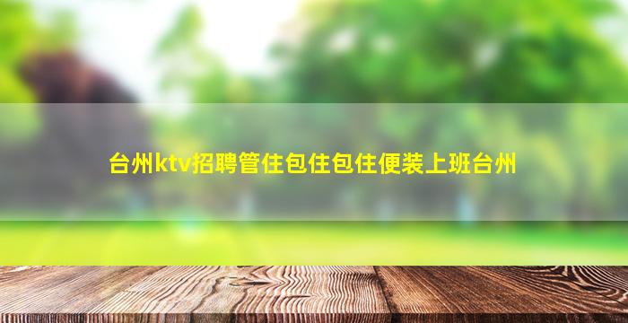 台州ktv招聘管住包住包住便装上班台州