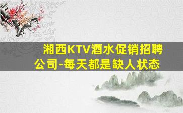 湘西KTV酒水促销招聘公司-每天都是缺人状态